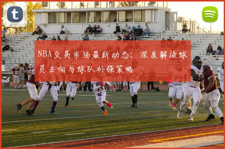 NBA交易市场最新动态：深度解读球员去向与球队补强策略