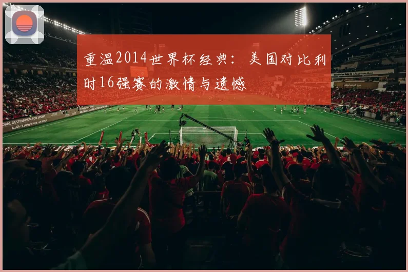 重温2014世界杯经典：美国对比利时16强赛的激情与遗憾