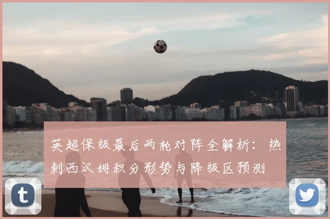 英超保级最后两轮对阵全解析:热刺西汉姆积分形势与降级区预测