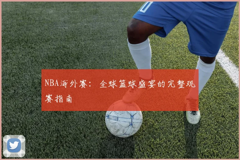 NBA海外赛：全球篮球盛宴的完整观赛指南