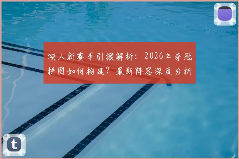 湖人新赛季引援解析：2026年夺冠拼图如何构建？最新阵容深度分析