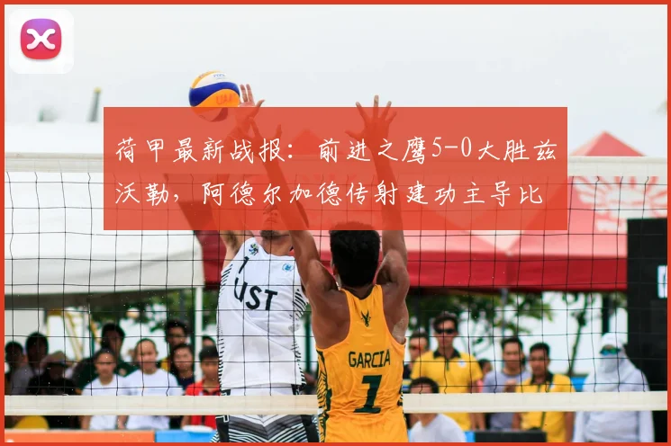 荷甲最新战报：前进之鹰5-0大胜兹沃勒，阿德尔加德传射建功主导比赛