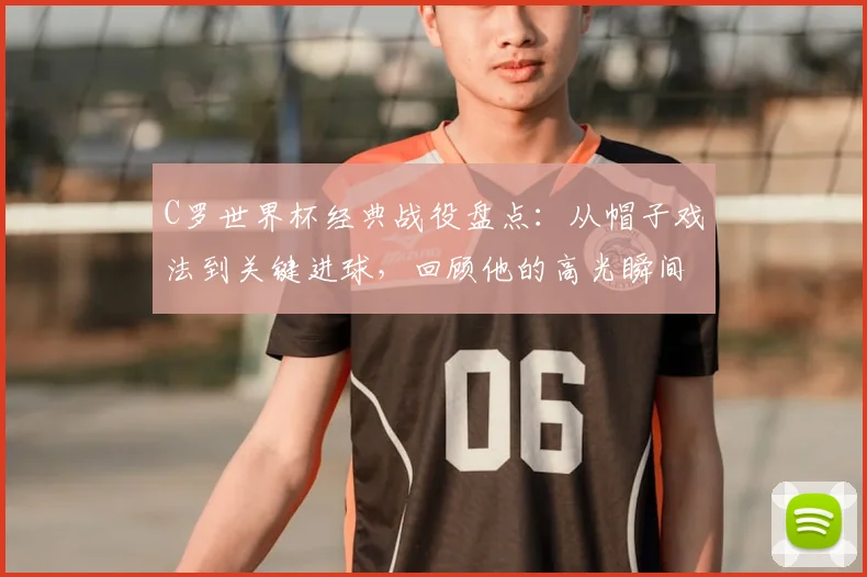 C罗世界杯经典战役盘点：从帽子戏法到关键进球，回顾他的高光瞬间