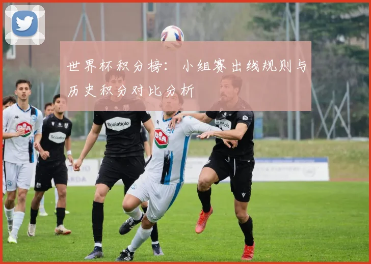 世界杯积分榜：小组赛出线规则与历史积分对比分析