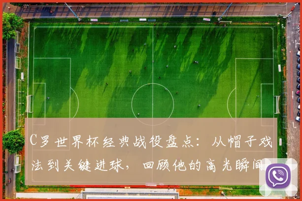 C罗世界杯经典战役盘点:从帽子戏法到关键进球,回顾他的高光瞬间